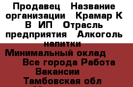 Продавец › Название организации ­ Крамар К.В, ИП › Отрасль предприятия ­ Алкоголь, напитки › Минимальный оклад ­ 8 400 - Все города Работа » Вакансии   . Тамбовская обл.,Моршанск г.